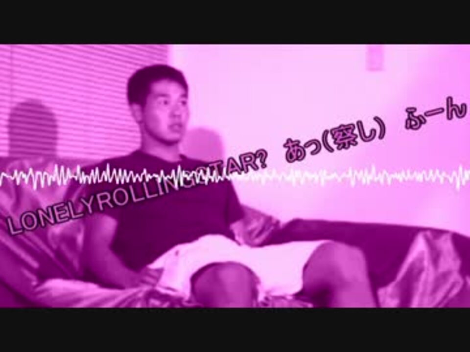 音ｍａｄ Lonelyrollingstar あっ 察し ふーん ニコニコ動画