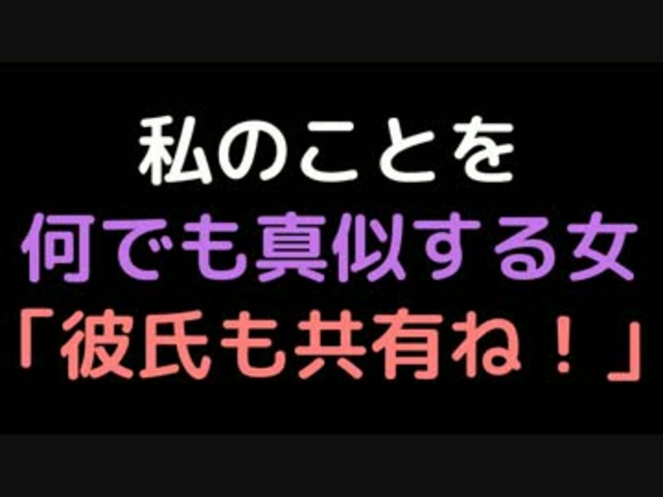 私のことを何でも真似する女 彼氏も共有ね 2ch ニコニコ動画