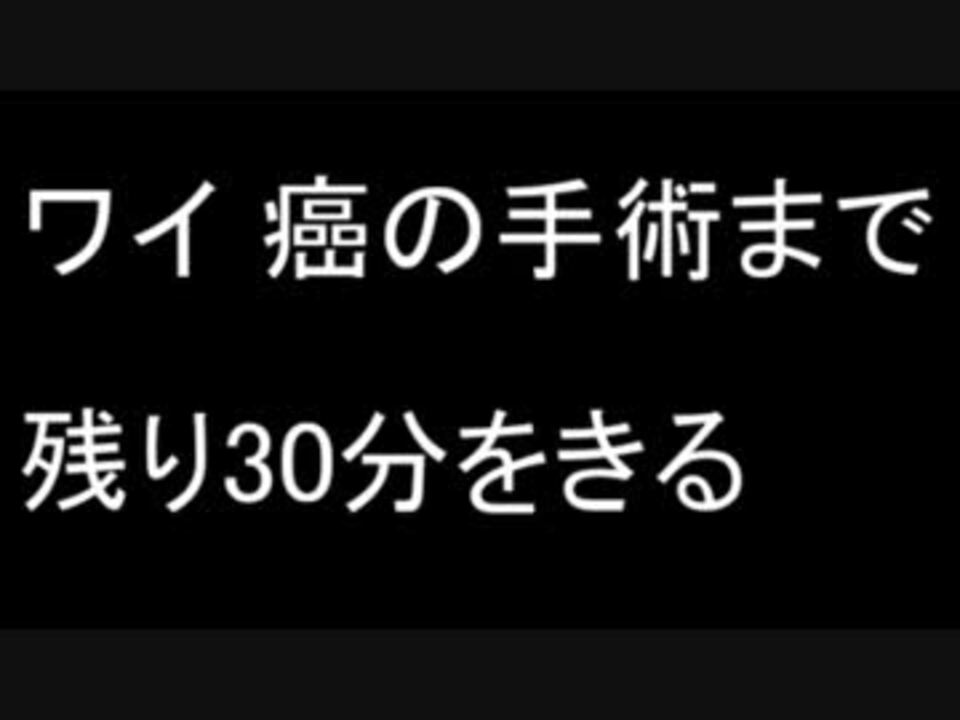 ワイ 癌の手術まで残り30分をきる ２ｃｈ ニコニコ動画