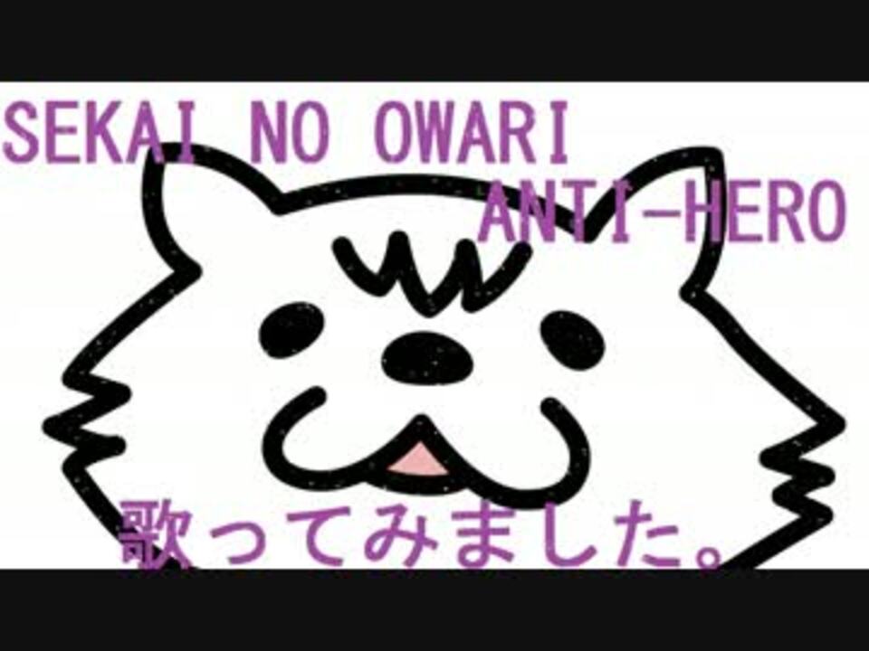 Sekai No Owari Anti Hero 歌ってみました ｱﾝﾀｲﾋｰﾛｰ ニコニコ動画