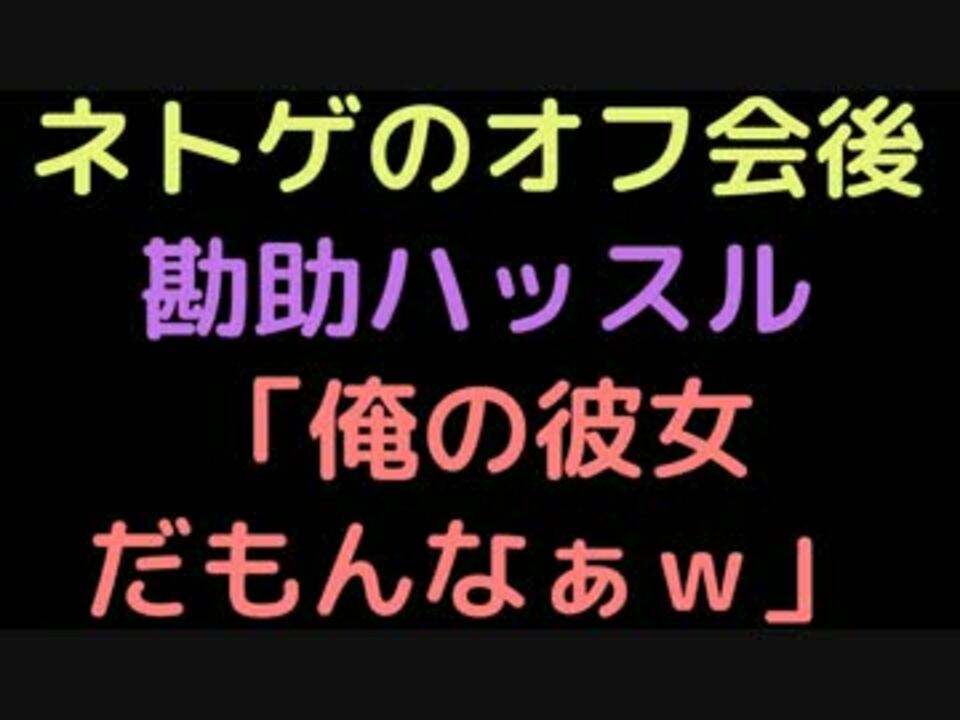 ネトゲのオフ会後勘助ハッスル 俺の彼女だもんなぁｗ 2ch ニコニコ動画