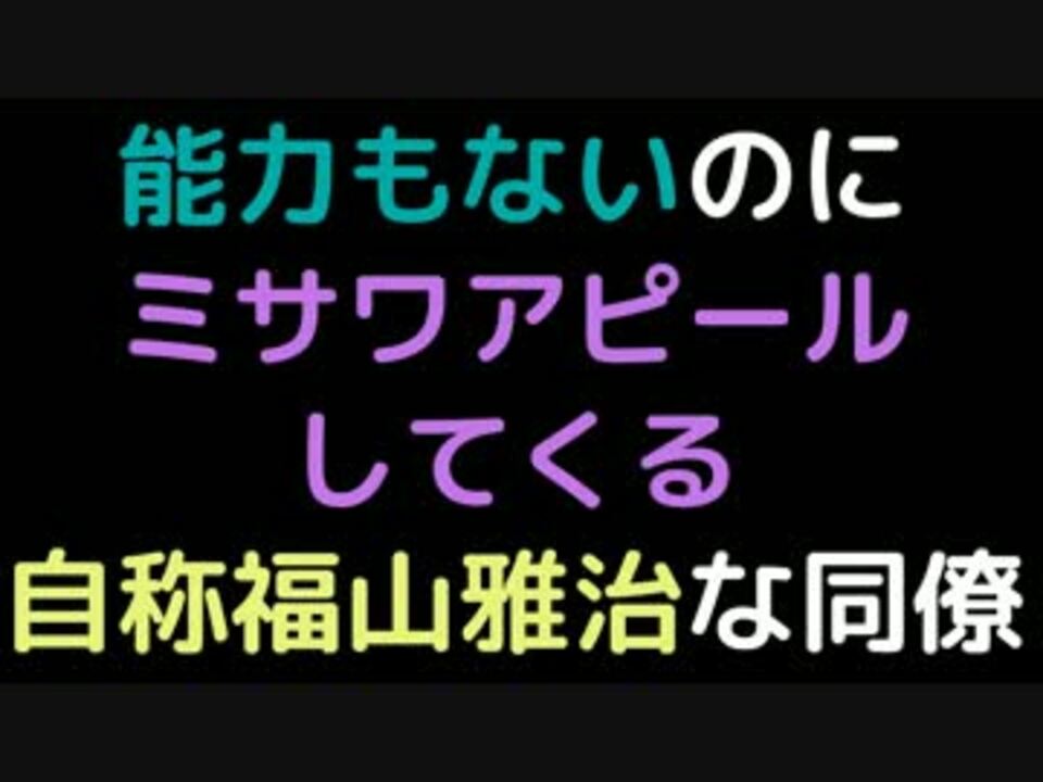 能力もないのにミサワアピールしてくる自称福山雅治な同僚 2ch ニコニコ動画