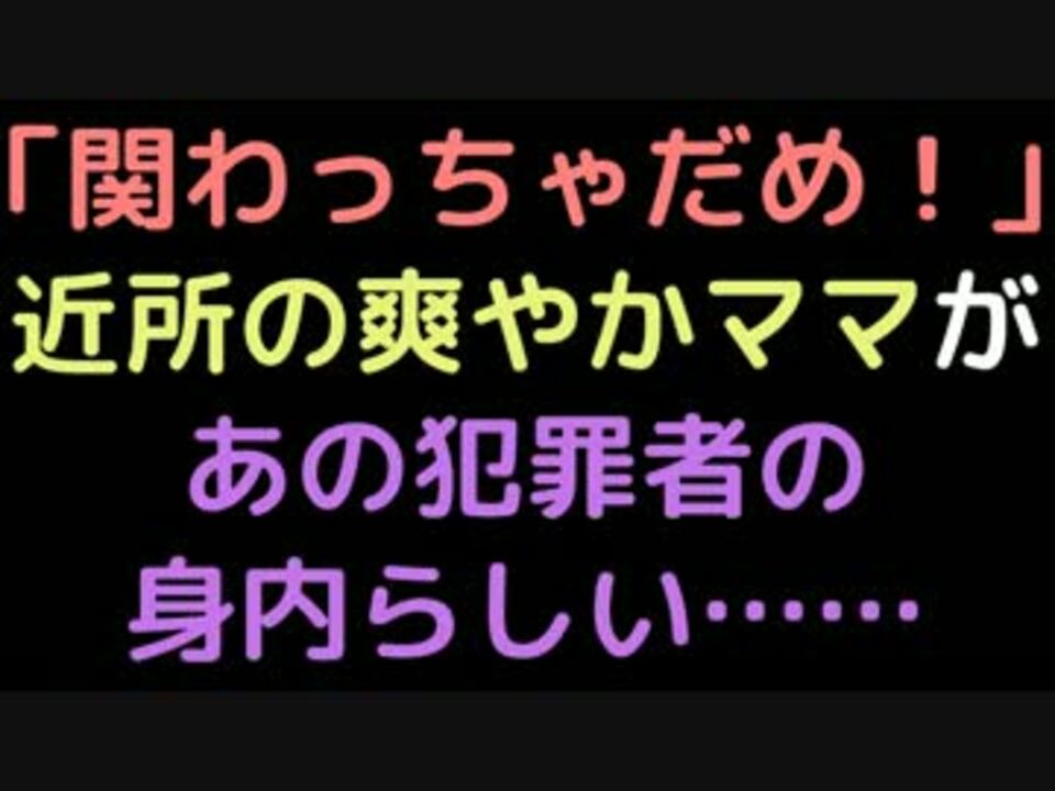 関わっちゃだめ 近所の爽やかママがあの犯罪者の身内らしい ニコニコ動画