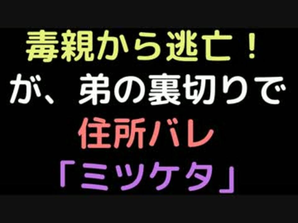 毒親から逃亡 が 弟の裏切りで住所バレ ミツケタ 2ch ニコニコ動画