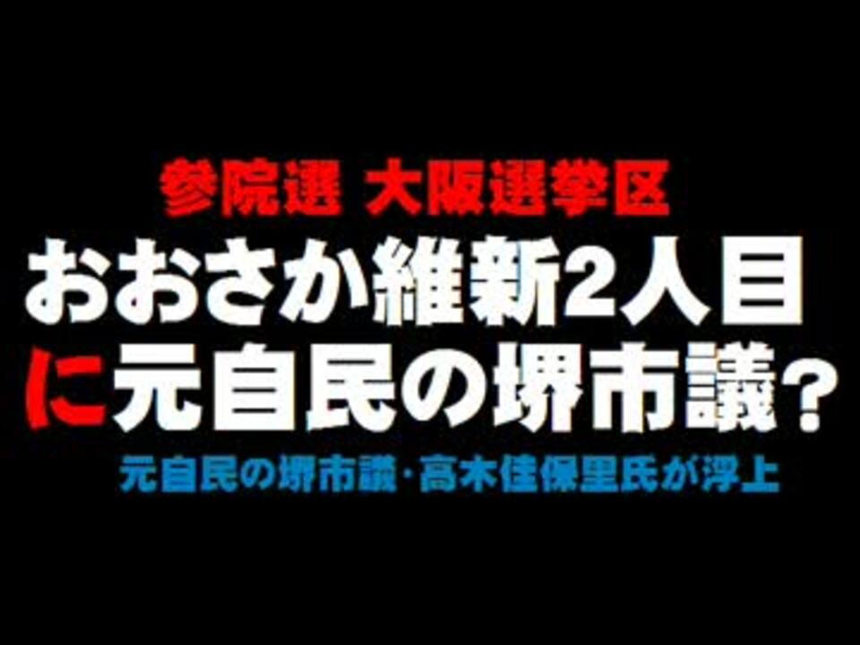 大阪選挙区 おおさか維新２人目に元自民の堺市議か 16 05 26 ニコニコ動画
