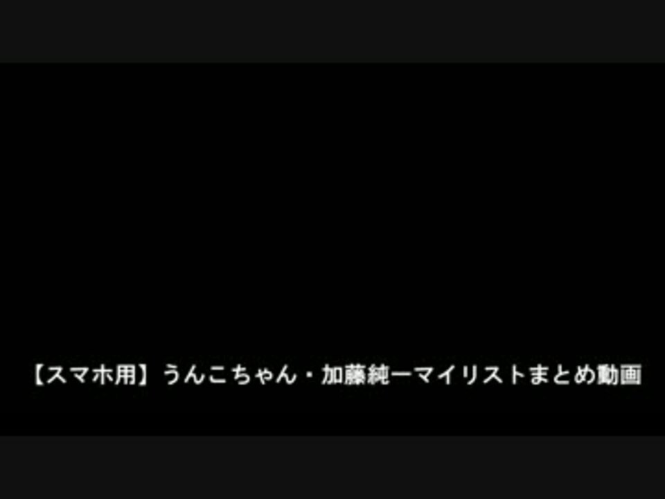 スマホ用 うんこちゃん 加藤純一マイリストまとめ動画まとめマイリスト しっぷしーさんの公開マイリスト Niconico ニコニコ