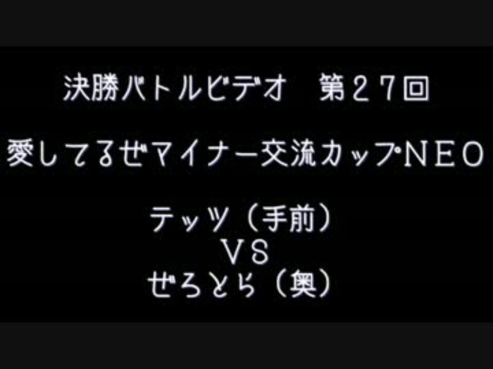 第２７回 愛してるぜマイナー交流カップｎｅｏ 決勝バトルビデオ ニコニコ動画