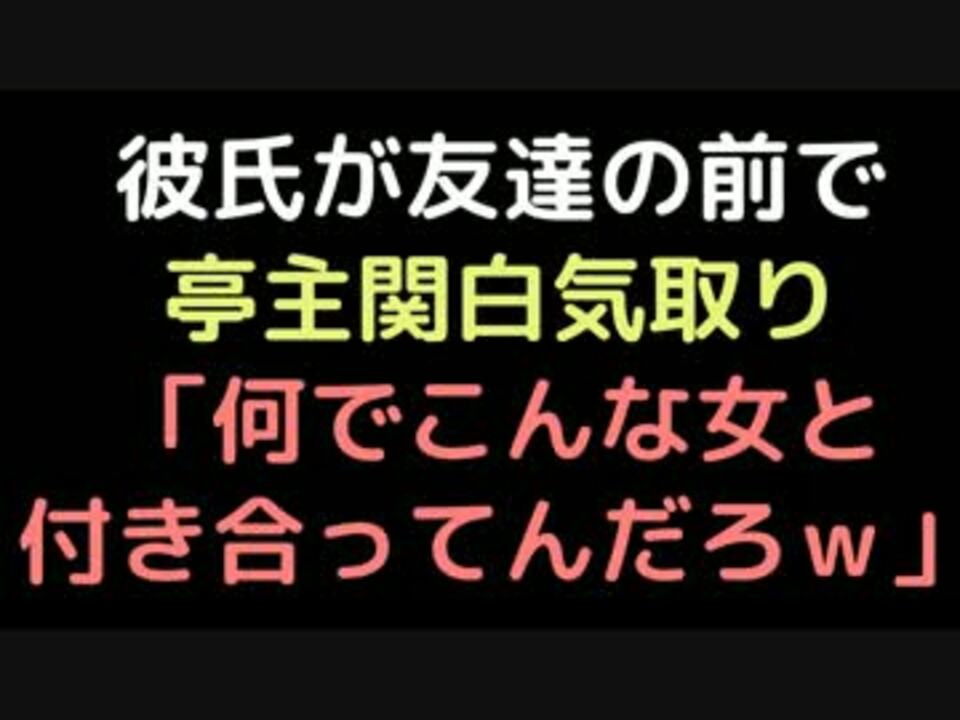 彼氏が友達の前で亭主関白気取り 何でこんな女と付き合ってんだろｗ ニコニコ動画