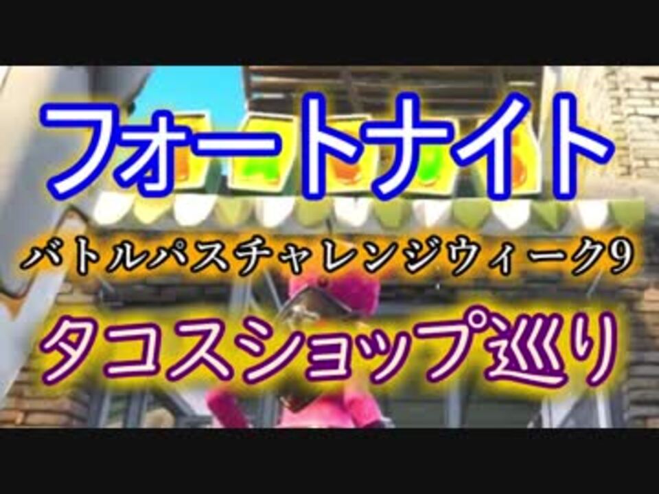 Fortnite フォートナイトバトルパスチャレンジウィーク9 タコスショップ巡り ニコニコ動画