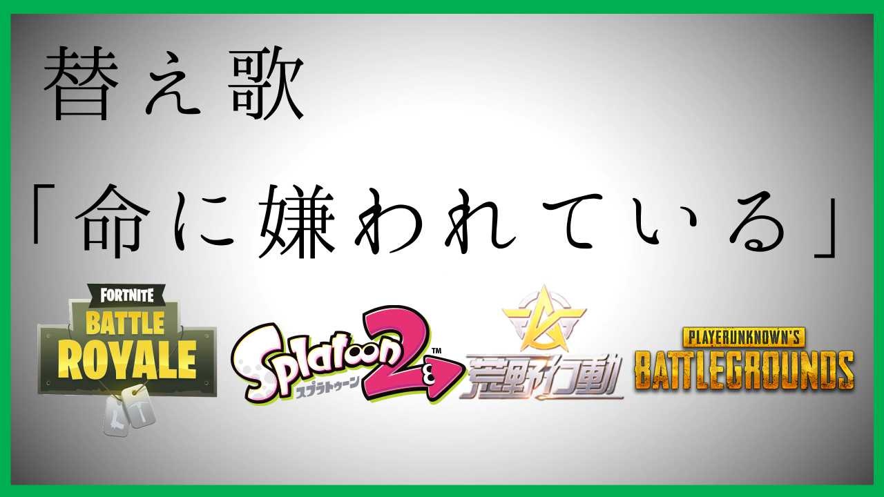 替え歌 命に嫌われている 歌ってみた スプラトゥーン2 フォートナイト 荒野行動 ニコニコ動画