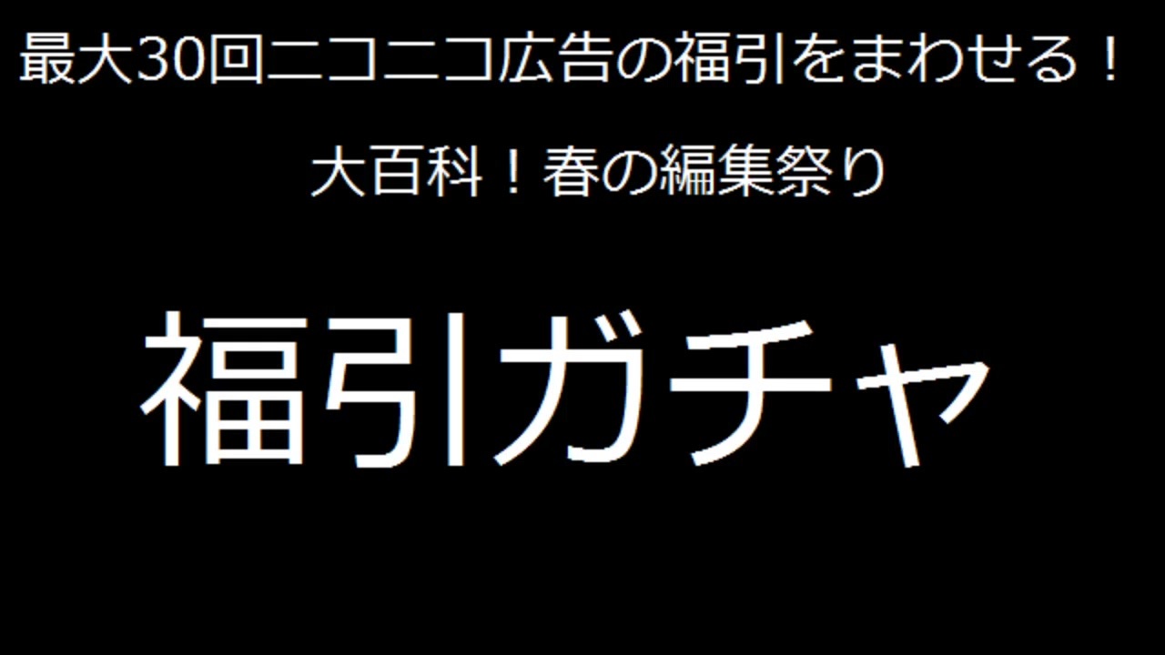 ガチャ動画 最大30回ニコニ広告の福引を回せる 大百科 春の編集祭り の福引30枚分まわしてみた ゆっくり実況 ニコニコ動画