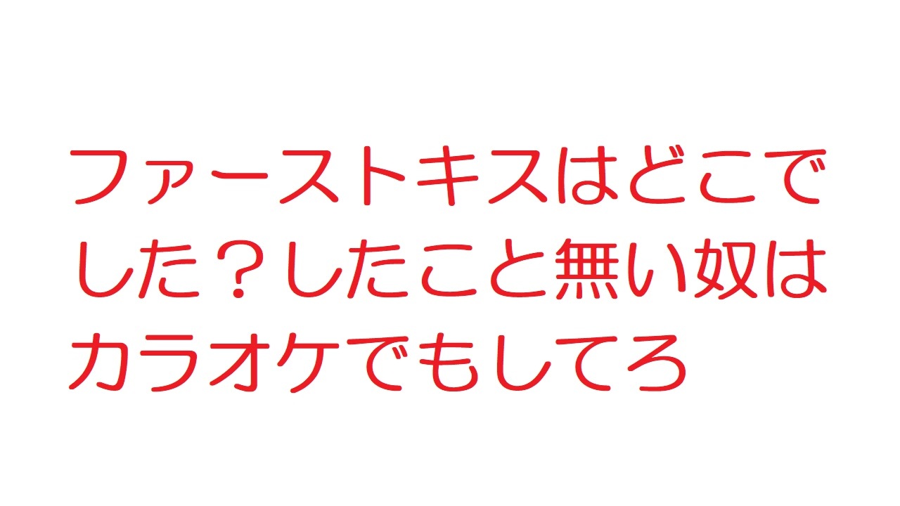 2ch ファーストキスはどこでした したこと無い奴はカラオケでもしてろ ニコニコ動画