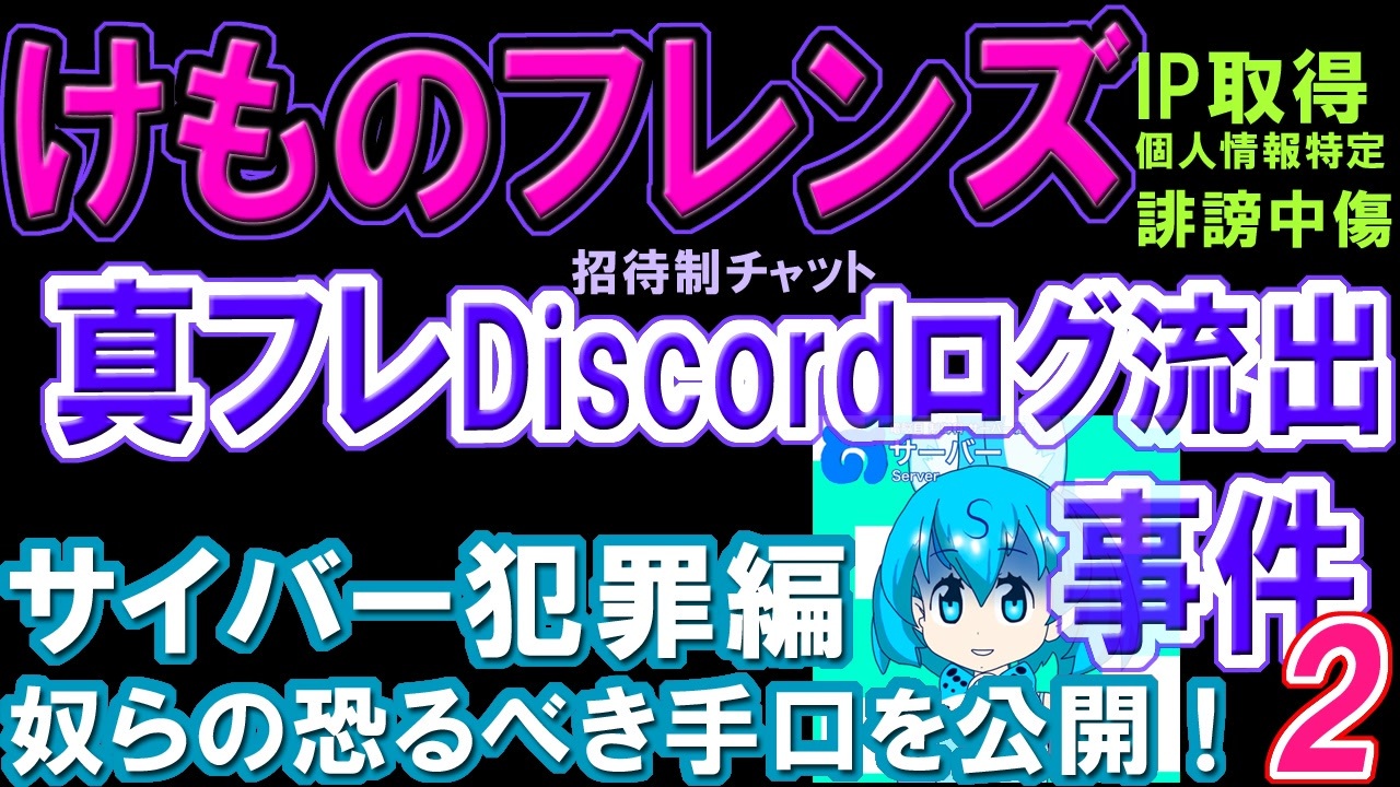 けものフレンズ 真フレdiscordログ流出事件2 サイバー犯罪編 Ip取得 住所氏名特定 情報操作 ニコニコ動画