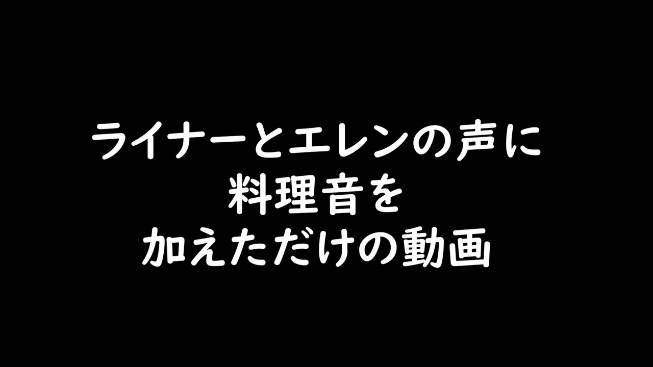 ライナーとエレンの声に料理音を加えただけの動画 ニコニコ動画