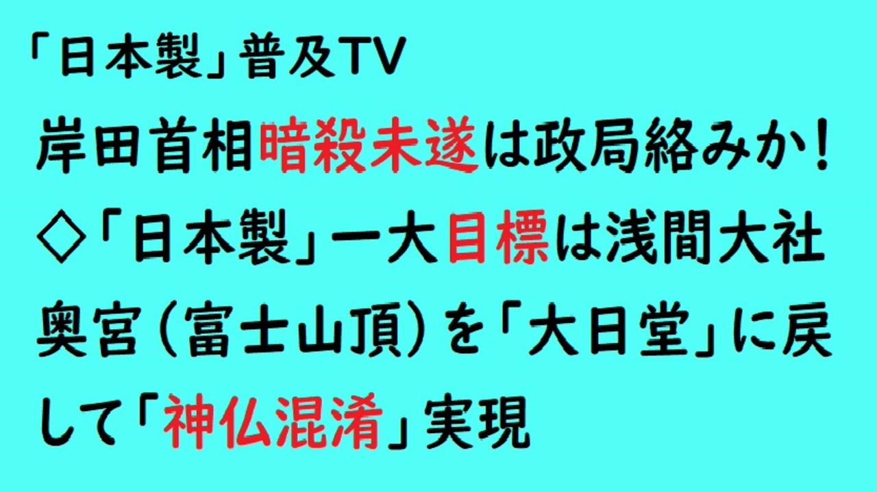 第654回『岸田首相暗殺未遂は政局絡みか！◇「日本製」一大目標は浅間大社奥宮（富士山頂）を「大日堂」に戻して「神仏混淆」実現』【「日本製」普及TV会員動画】