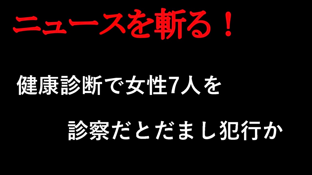【ニュースを斬るvol.230】健康診断で女性7人を診察だとだまし犯行か　医師をわいせつや盗撮の疑いで再逮捕【切り抜き】【雑談】【アフラン】 - ニコニコ動画