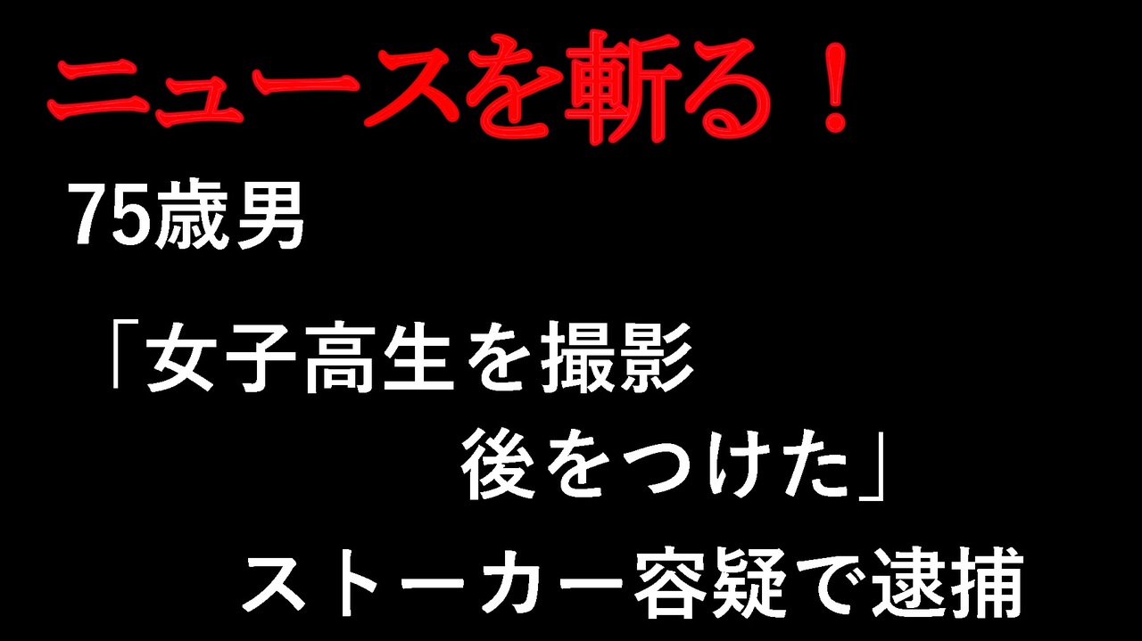 【ニュースを斬るvol.375】75歳男「女子高生を撮影、後をつけた」ストーカー容疑で逮捕　神戸【切り抜き】【雑談】【アフラン】 - ニコニコ動画